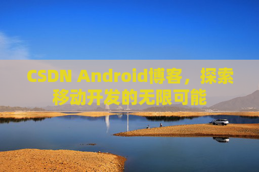 CSDN Android博客，探索移动开发的无限可能